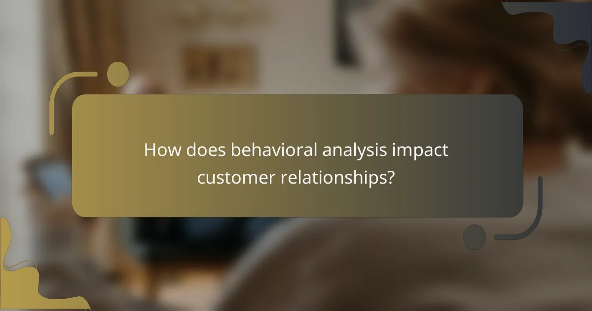 How does behavioral analysis impact customer relationships?